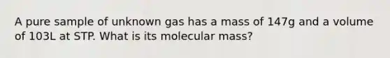 A pure sample of unknown gas has a mass of 147g and a volume of 103L at STP. What is its molecular mass?