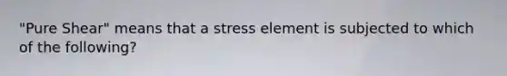 "Pure Shear" means that a stress element is subjected to which of the following?