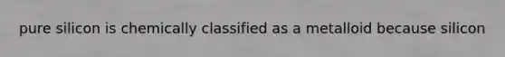 pure silicon is chemically classified as a metalloid because silicon