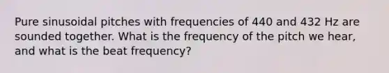 Pure sinusoidal pitches with frequencies of 440 and 432 Hz are sounded together. What is the frequency of the pitch we hear, and what is the beat frequency?