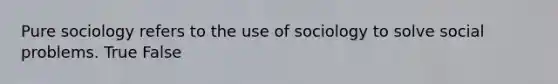 Pure sociology refers to the use of sociology to solve social problems. True False