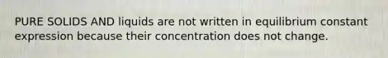 PURE SOLIDS AND liquids are not written in equilibrium constant expression because their concentration does not change.