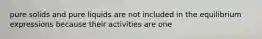 pure solids and pure liquids are not included in the equilibrium expressions because their activities are one