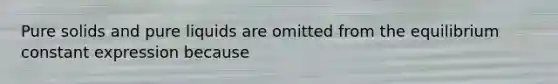 Pure solids and pure liquids are omitted from the equilibrium constant expression because