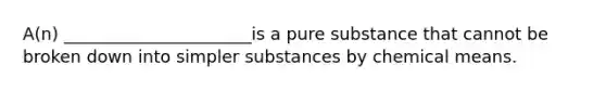 A(n) ______________________is a pure substance that cannot be broken down into simpler substances by chemical means.