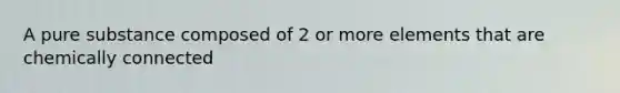 A pure substance composed of 2 or more elements that are chemically connected