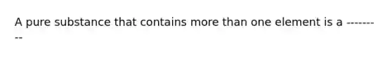 A pure substance that contains more than one element is a ---------