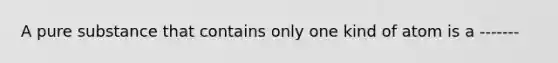 A pure substance that contains only one kind of atom is a -------