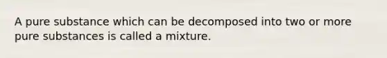 A pure substance which can be decomposed into two or more pure substances is called a mixture.