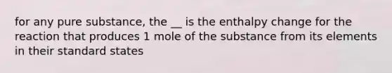 for any pure substance, the __ is the enthalpy change for the reaction that produces 1 mole of the substance from its elements in their standard states