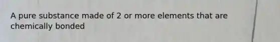 A pure substance made of 2 or more elements that are chemically bonded