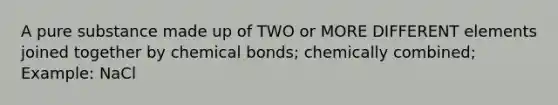 A pure substance made up of TWO or MORE DIFFERENT elements joined together by chemical bonds; chemically combined; Example: NaCl