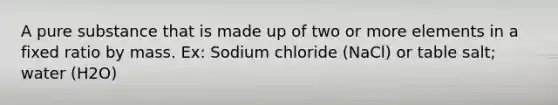 A pure substance that is made up of two or more elements in a fixed ratio by mass. Ex: Sodium chloride (NaCl) or table salt; water (H2O)