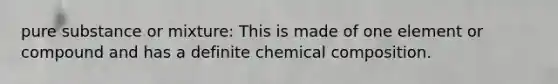 pure substance or mixture: This is made of one element or compound and has a definite chemical composition.