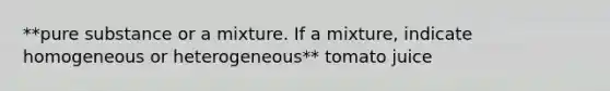 **pure substance or a mixture. If a mixture, indicate homogeneous or heterogeneous** tomato juice