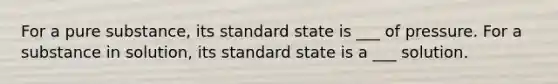 For a pure substance, its standard state is ___ of pressure. For a substance in solution, its standard state is a ___ solution.