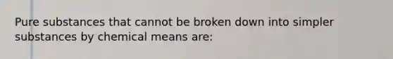 Pure substances that cannot be broken down into simpler substances by chemical means are: