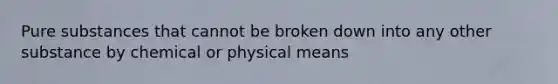 Pure substances that cannot be broken down into any other substance by chemical or physical means