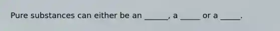 Pure substances can either be an ______, a _____ or a _____.