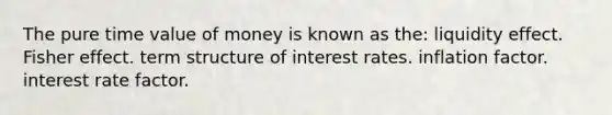 The pure time value of money is known as the: liquidity effect. Fisher effect. term structure of interest rates. inflation factor. interest rate factor.