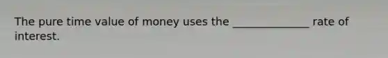 The pure time value of money uses the ______________ rate of interest.