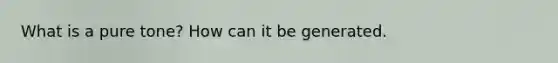 What is a pure tone? How can it be generated.