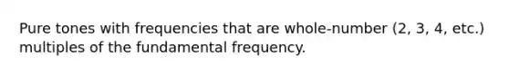 Pure tones with frequencies that are whole-number (2, 3, 4, etc.) multiples of the fundamental frequency.