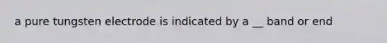 a pure tungsten electrode is indicated by a __ band or end