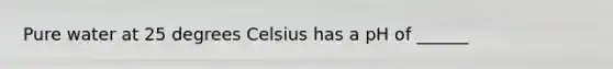 Pure water at 25 degrees Celsius has a pH of ______