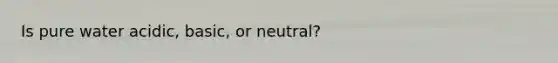 Is pure water acidic, basic, or neutral?