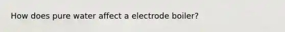 How does pure water affect a electrode boiler?