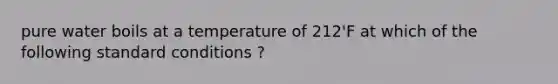 pure water boils at a temperature of 212'F at which of the following standard conditions ?