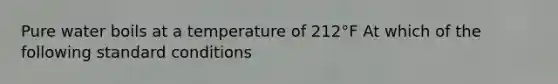 Pure water boils at a temperature of 212°F At which of the following standard conditions