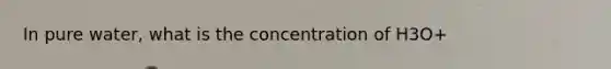 In pure water, what is the concentration of H3O+