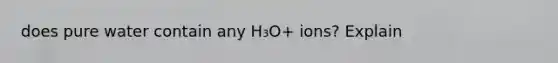 does pure water contain any H₃O+ ions? Explain