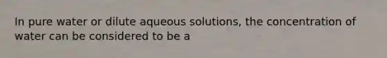 In pure water or dilute aqueous solutions, the concentration of water can be considered to be a