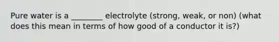 Pure water is a ________ electrolyte (strong, weak, or non) (what does this mean in terms of how good of a conductor it is?)