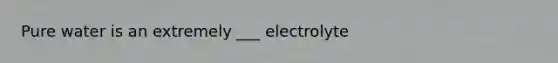 Pure water is an extremely ___ electrolyte