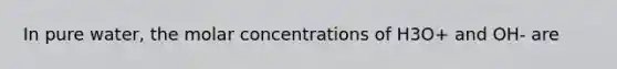 In pure water, the molar concentrations of H3O+ and OH- are