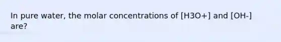 In pure water, the molar concentrations of [H3O+] and [OH-] are?