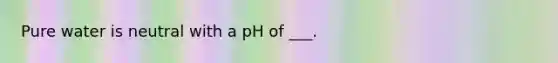 Pure water is neutral with a pH of ___.