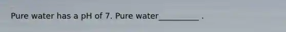 Pure water has a pH of 7. Pure water__________ .