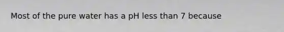 Most of the pure water has a pH less than 7 because