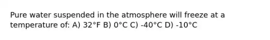 Pure water suspended in the atmosphere will freeze at a temperature of: A) 32°F B) 0°C C) -40°C D) -10°C