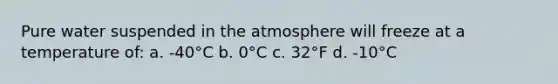 Pure water suspended in the atmosphere will freeze at a temperature of: a. -40°C b. 0°C c. 32°F d. -10°C