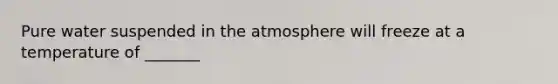 Pure water suspended in the atmosphere will freeze at a temperature of _______