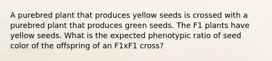 A purebred plant that produces yellow seeds is crossed with a purebred plant that produces green seeds. The F1 plants have yellow seeds. What is the expected phenotypic ratio of seed color of the offspring of an F1xF1 cross?