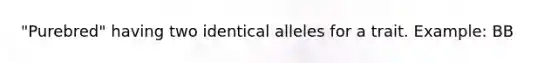 "Purebred" having two identical alleles for a trait. Example: BB