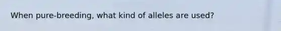 When pure-breeding, what kind of alleles are used?