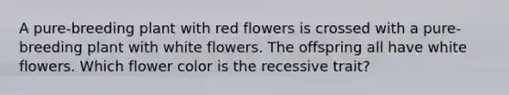 A pure-breeding plant with red flowers is crossed with a pure-breeding plant with white flowers. The offspring all have white flowers. Which flower color is the recessive trait?